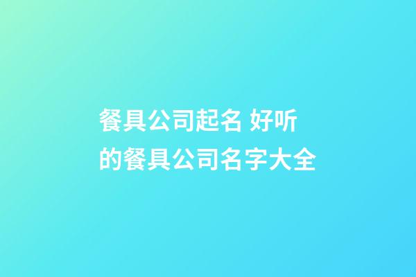 餐具公司起名 好听的餐具公司名字大全-第1张-公司起名-玄机派